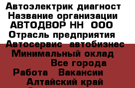 Автоэлектрик-диагност › Название организации ­ АВТОДВОР-НН, ООО › Отрасль предприятия ­ Автосервис, автобизнес › Минимальный оклад ­ 25 000 - Все города Работа » Вакансии   . Алтайский край,Змеиногорск г.